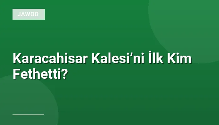 Karacahisar Kalesi’ni İlk Kim Fethetti?