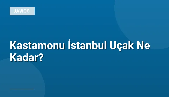 Kastamonu İstanbul Uçak Ne Kadar?