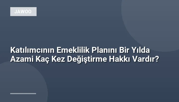 Katılımcının Emeklilik Planını Bir Yılda Azami Kaç Kez Değiştirme Hakkı Vardır?