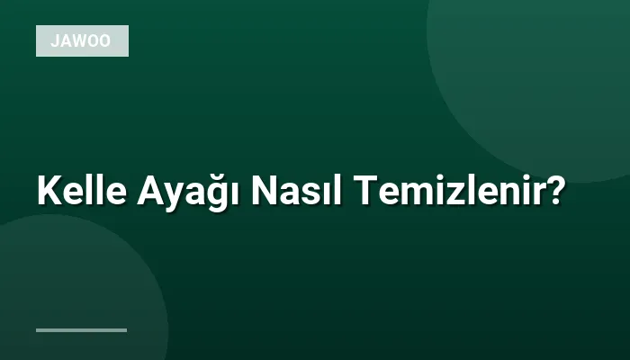 Kelle Ayağı Nasıl Temizlenir?