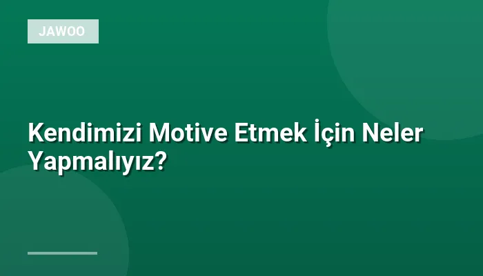 Kendimizi Motive Etmek İçin Neler Yapmalıyız?