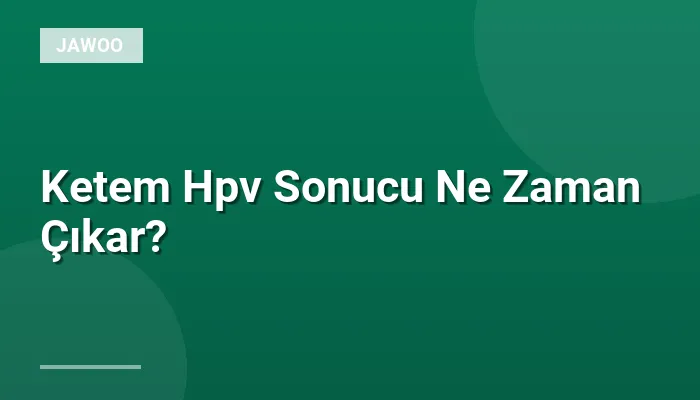 Ketem Hpv Sonucu Ne Zaman Çıkar?