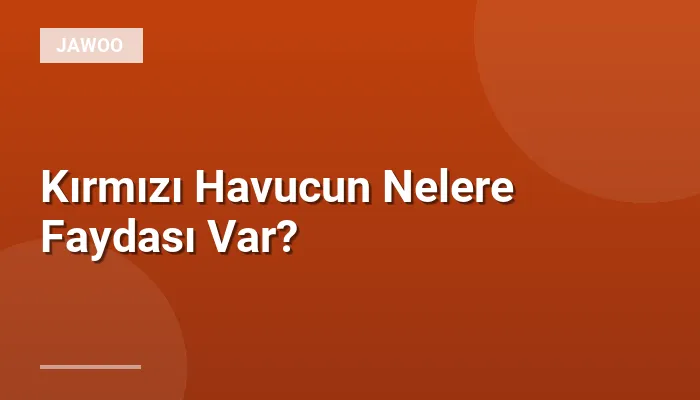 Kırmızı Havucun Nelere Faydası Var?