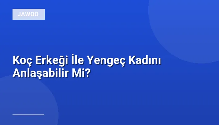 Koç Erkeği İle Yengeç Kadını Anlaşabilir Mi?