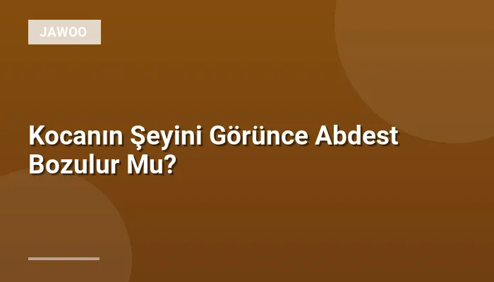 Kocanın Şeyini Görünce Abdest Bozulur Mu?
