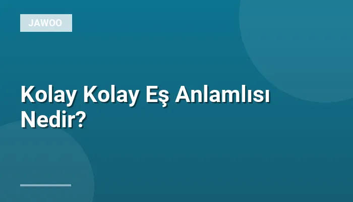 Kolay Kolay Eş Anlamlısı Nedir?