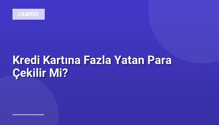 Kredi Kartına Fazla Yatan Para Çekilir Mi?