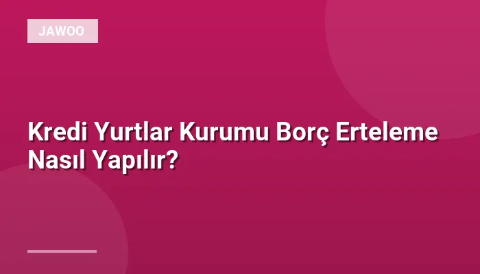 Kredi Yurtlar Kurumu Borç Erteleme Nasıl Yapılır?