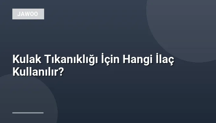 Kulak Tıkanıklığı İçin Hangi İlaç Kullanılır?