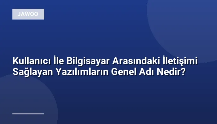 Kullanıcı İle Bilgisayar Arasındaki İletişimi Sağlayan Yazılımların Genel Adı Nedir?