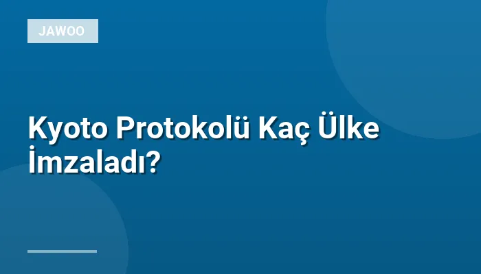 Kyoto Protokolü Kaç Ülke İmzaladı?
