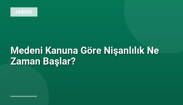 Medeni Kanuna Göre Nişanlılık Ne Zaman Başlar?