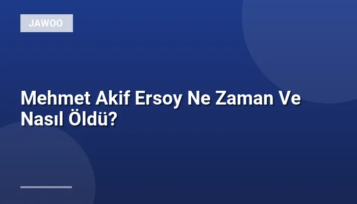 Mehmet Akif Ersoy Ne Zaman Ve Nasıl Öldü?