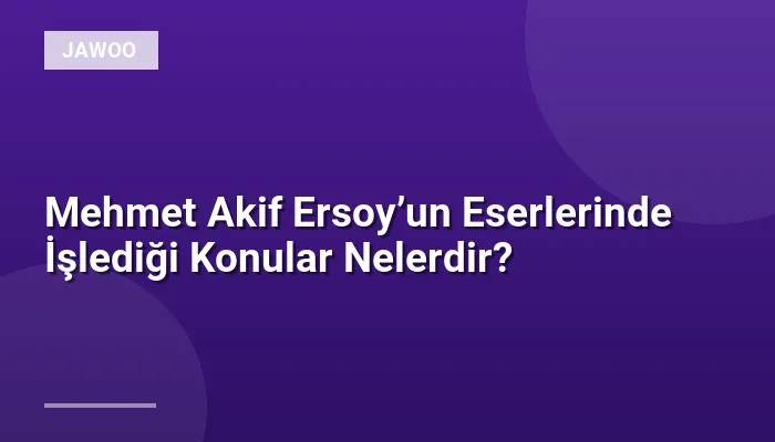 Mehmet Akif Ersoy’un Eserlerinde İşlediği Konular Nelerdir?