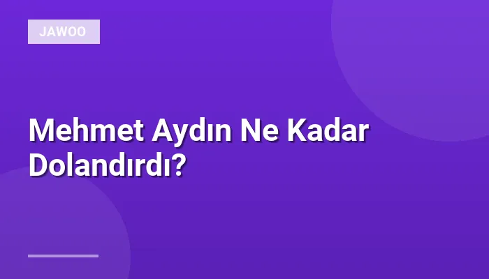Mehmet Aydın Ne Kadar Dolandırdı?