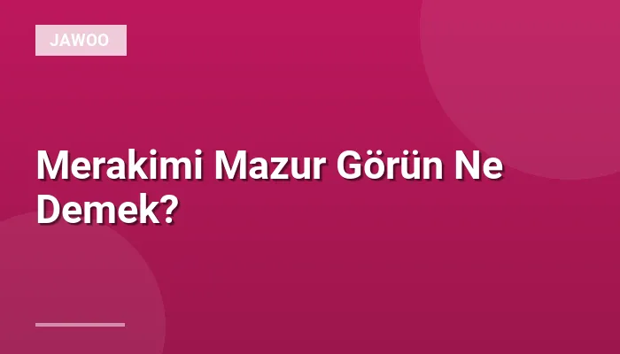 Merakimi Mazur Görün Ne Demek?