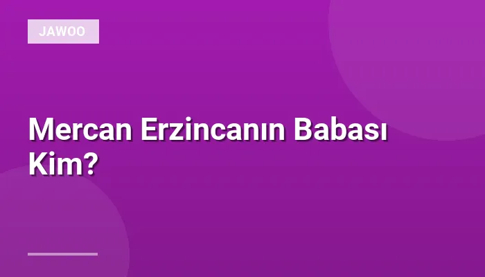 Mercan Erzincanın Babası Kim?