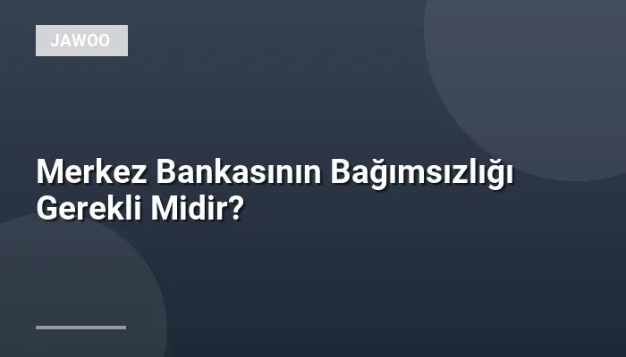 Merkez Bankasının Bağımsızlığı Gerekli Midir?