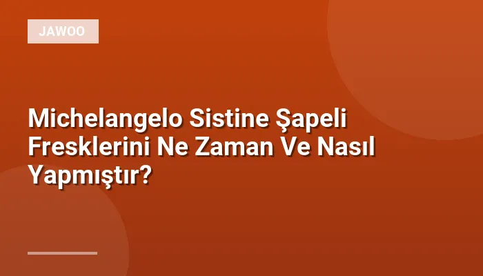 Michelangelo Sistine Şapeli Fresklerini Ne Zaman Ve Nasıl Yapmıştır?