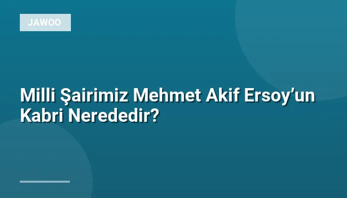 Milli Şairimiz Mehmet Akif Ersoy’un Kabri Nerededir?