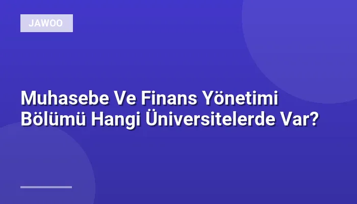 Muhasebe Ve Finans Yönetimi Bölümü Hangi Üniversitelerde Var?
