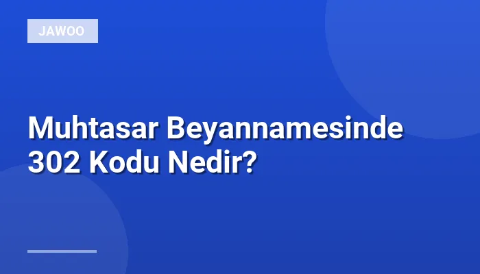 Muhtasar Beyannamesinde 302 Kodu Nedir?