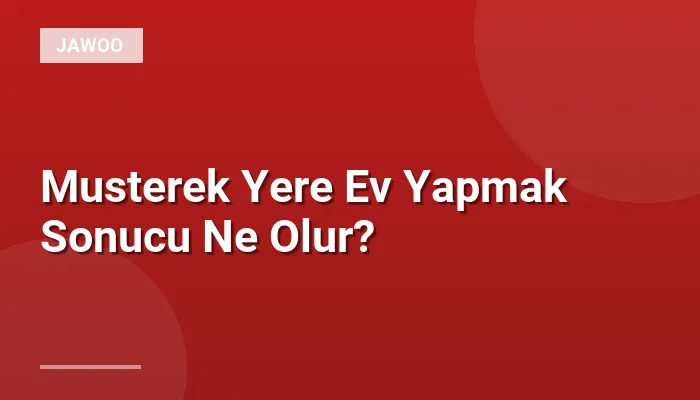 Musterek Yere Ev Yapmak Sonucu Ne Olur?