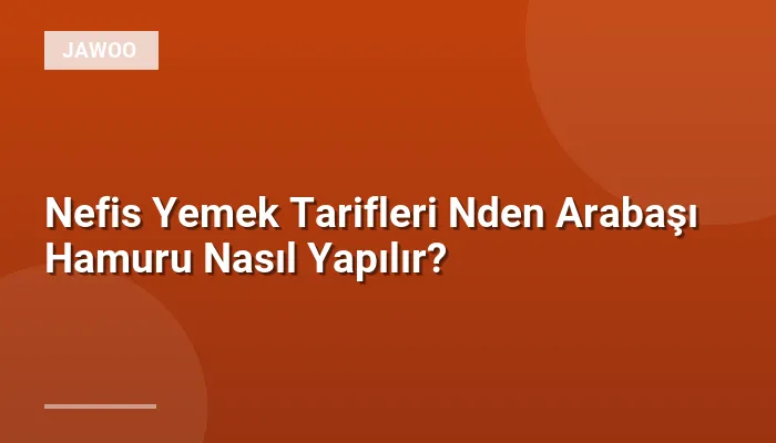 Nefis Yemek Tarifleri Nden Arabaşı Hamuru Nasıl Yapılır?