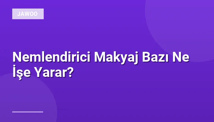 Nemlendirici Makyaj Bazı Ne İşe Yarar?
