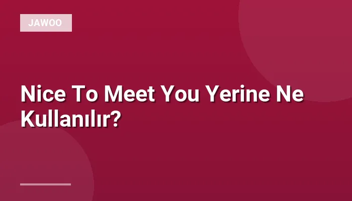 Nice To Meet You Yerine Ne Kullanılır?