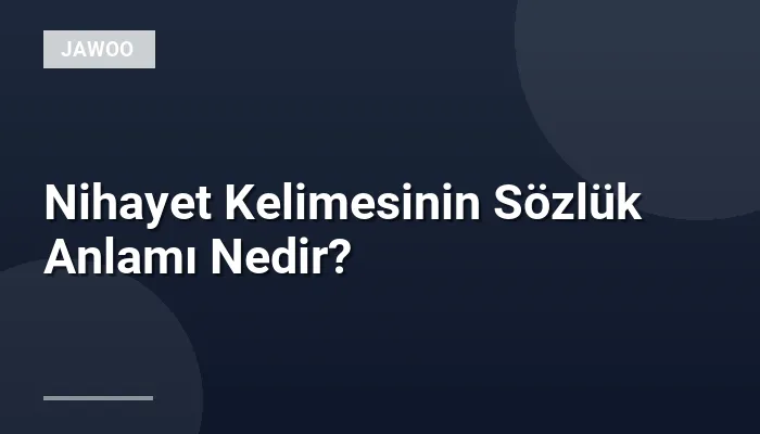 Nihayet Kelimesinin Sözlük Anlamı Nedir?