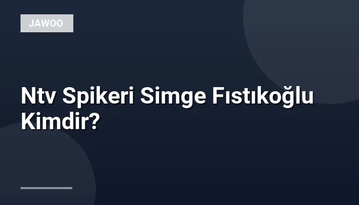 Ntv Spikeri Simge Fıstıkoğlu Kimdir?
