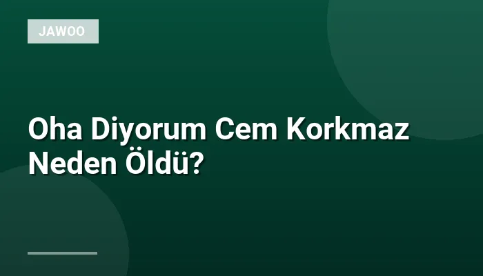 Oha Diyorum Cem Korkmaz Neden Öldü?