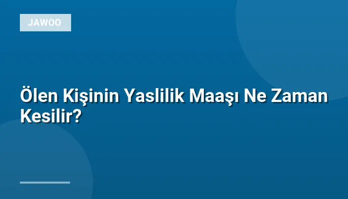 Ölen Kişinin Yaslilik Maaşı Ne Zaman Kesilir?