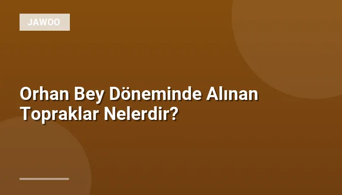 Orhan Bey Döneminde Alınan Topraklar Nelerdir?