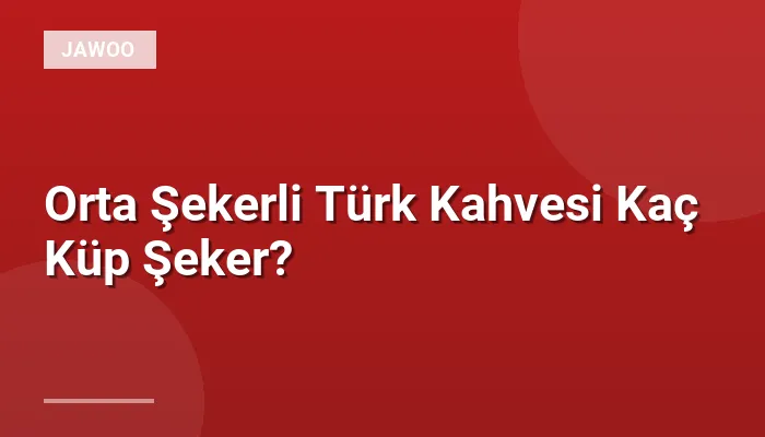 Orta Şekerli Türk Kahvesi Kaç Küp Şeker?