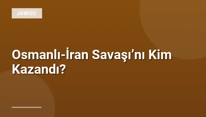 Osmanlı-İran Savaşı’nı Kim Kazandı?