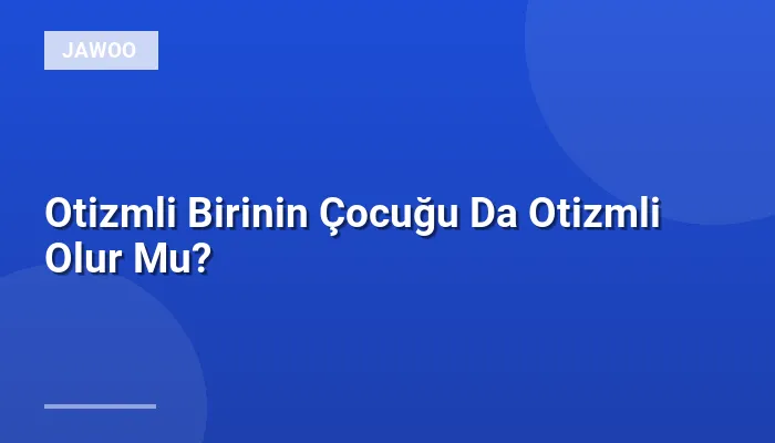 Otizmli Birinin Çocuğu Da Otizmli Olur Mu?