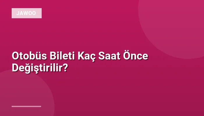 Otobüs Bileti Kaç Saat Önce Değiştirilir?