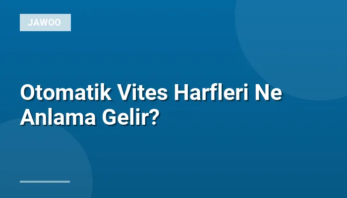 Otomatik Vites Harfleri Ne Anlama Gelir?