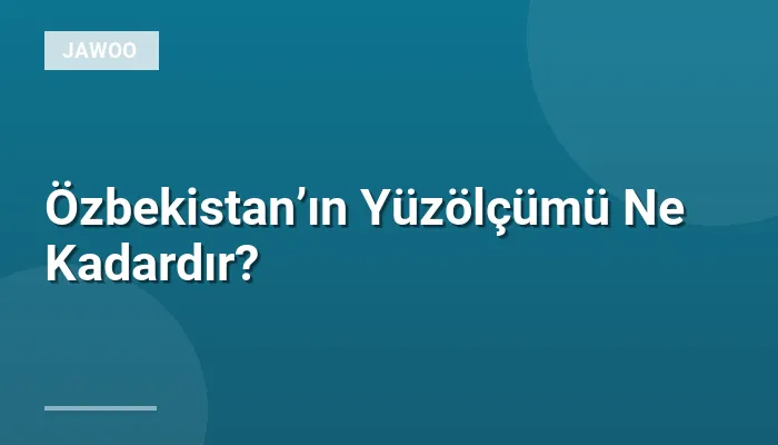 Özbekistan’ın Yüzölçümü Ne Kadardır?