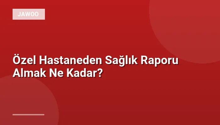 Özel Hastaneden Sağlık Raporu Almak Ne Kadar?