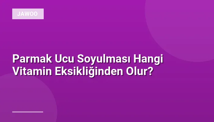 Parmak Ucu Soyulması Hangi Vitamin Eksikliğinden Olur?