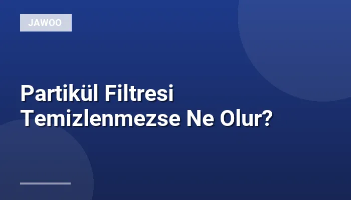 Partikül Filtresi Temizlenmezse Ne Olur?