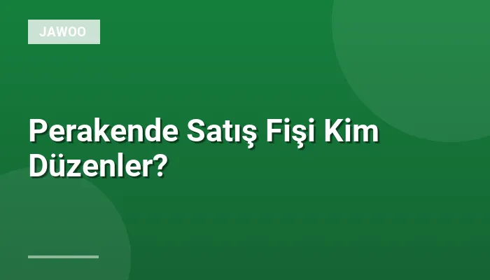Perakende Satış Fişi Kim Düzenler?