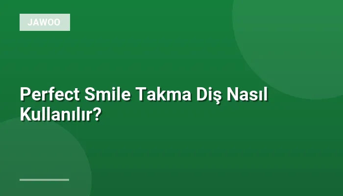 Perfect Smile Takma Diş Nasıl Kullanılır?