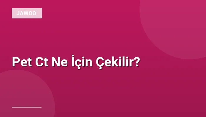 Pet Ct Ne İçin Çekilir?