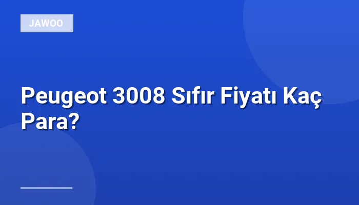 Peugeot 3008 Sıfır Fiyatı Kaç Para?