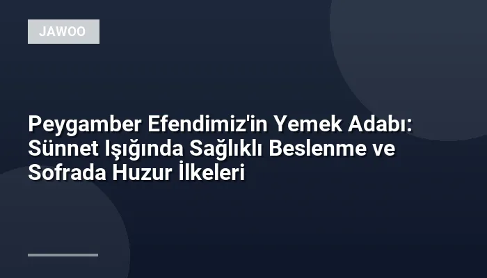 Peygamber Efendimiz'in Yemek Adabı: Sünnet Işığında Sağlıklı Beslenme ve Sofrada Huzur İlkeleri