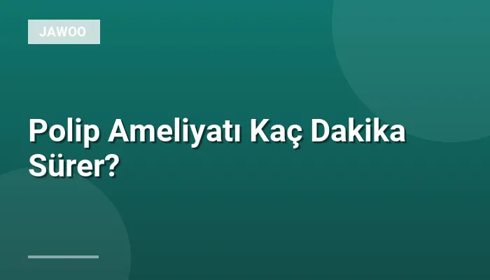 Polip Ameliyatı Kaç Dakika Sürer?